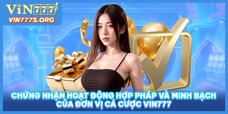 Chứng nhận hoạt động hợp pháp và minh bạch của đơn vị cá cược VIN777