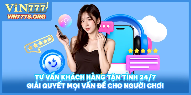 Tư vấn khách hàng tận tình 24/7 giải quyết mọi vấn đề cho người chơi